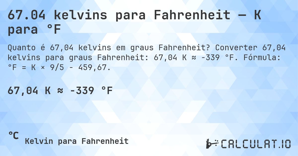 67.04 kelvins para Fahrenheit — K para °F. Converter 67,04 kelvins para graus Fahrenheit: 67,04 K ≈ -339 °F. Fórmula: °F = K × 9/5 − 459,67.
