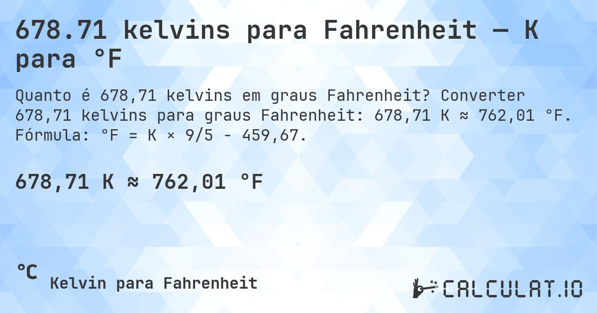 678.71 kelvins para Fahrenheit — K para °F. Converter 678,71 kelvins para graus Fahrenheit: 678,71 K ≈ 762,01 °F. Fórmula: °F = K × 9/5 − 459,67.