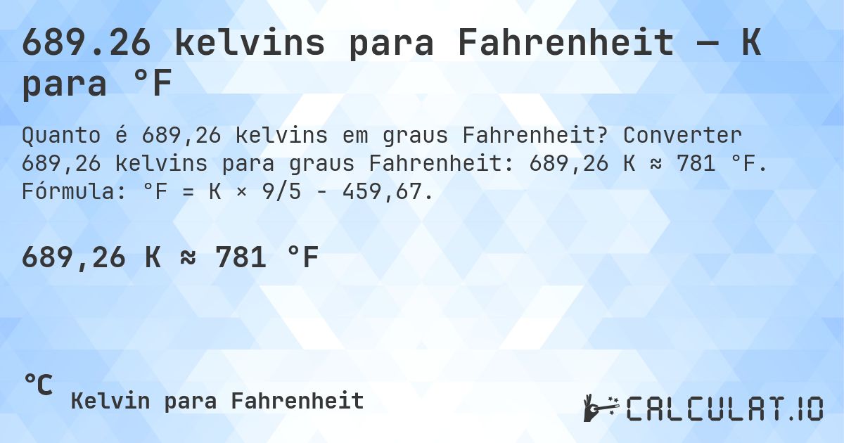 689.26 kelvins para Fahrenheit — K para °F. Converter 689,26 kelvins para graus Fahrenheit: 689,26 K ≈ 781 °F. Fórmula: °F = K × 9/5 − 459,67.