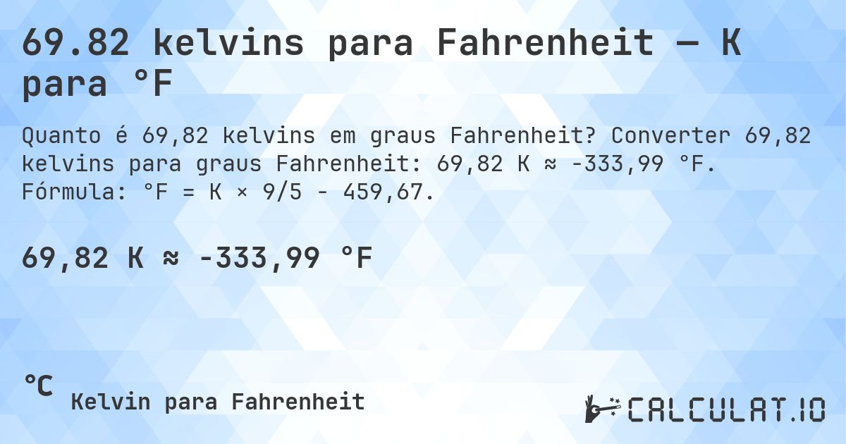 69.82 kelvins para Fahrenheit — K para °F. Converter 69,82 kelvins para graus Fahrenheit: 69,82 K ≈ -333,99 °F. Fórmula: °F = K × 9/5 − 459,67.