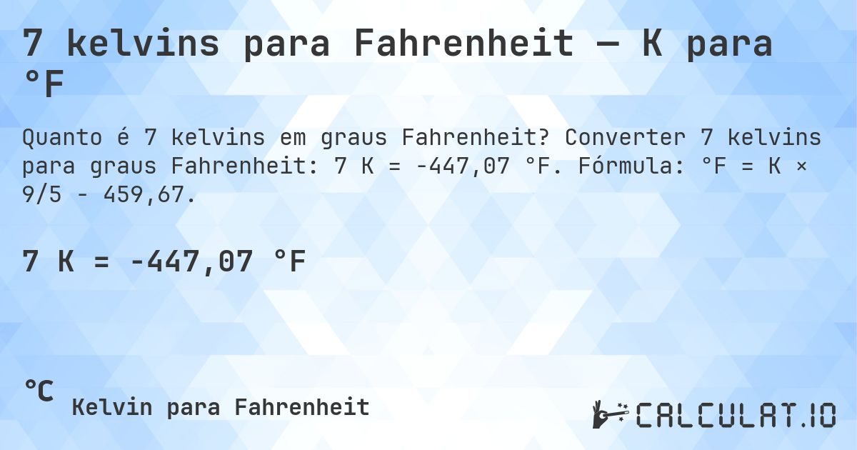 7 kelvins para Fahrenheit — K para °F. Converter 7 kelvins para graus Fahrenheit: 7 K = -447,07 °F. Fórmula: °F = K × 9/5 − 459,67.