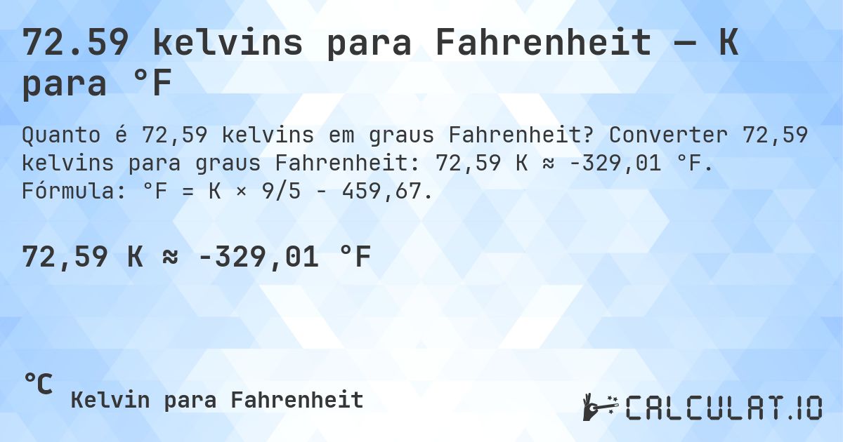72.59 kelvins para Fahrenheit — K para °F. Converter 72,59 kelvins para graus Fahrenheit: 72,59 K ≈ -329,01 °F. Fórmula: °F = K × 9/5 − 459,67.