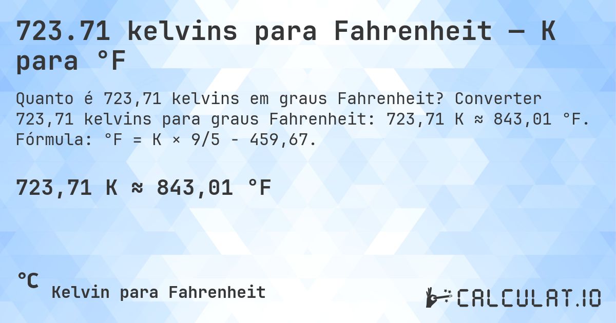 723.71 kelvins para Fahrenheit — K para °F. Converter 723,71 kelvins para graus Fahrenheit: 723,71 K ≈ 843,01 °F. Fórmula: °F = K × 9/5 − 459,67.