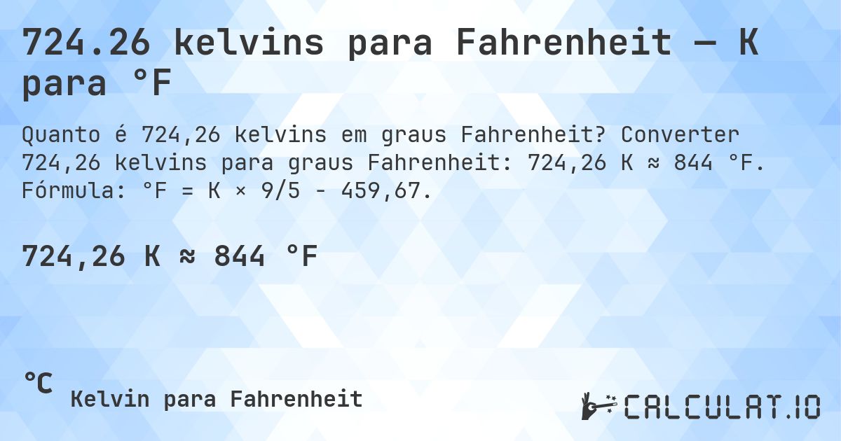 724.26 kelvins para Fahrenheit — K para °F. Converter 724,26 kelvins para graus Fahrenheit: 724,26 K ≈ 844 °F. Fórmula: °F = K × 9/5 − 459,67.