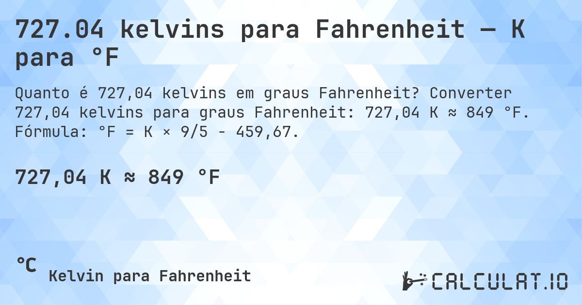 727.04 kelvins para Fahrenheit — K para °F. Converter 727,04 kelvins para graus Fahrenheit: 727,04 K ≈ 849 °F. Fórmula: °F = K × 9/5 − 459,67.