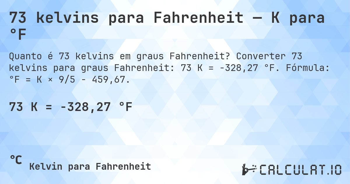 73 kelvins para Fahrenheit — K para °F. Converter 73 kelvins para graus Fahrenheit: 73 K = -328,27 °F. Fórmula: °F = K × 9/5 − 459,67.