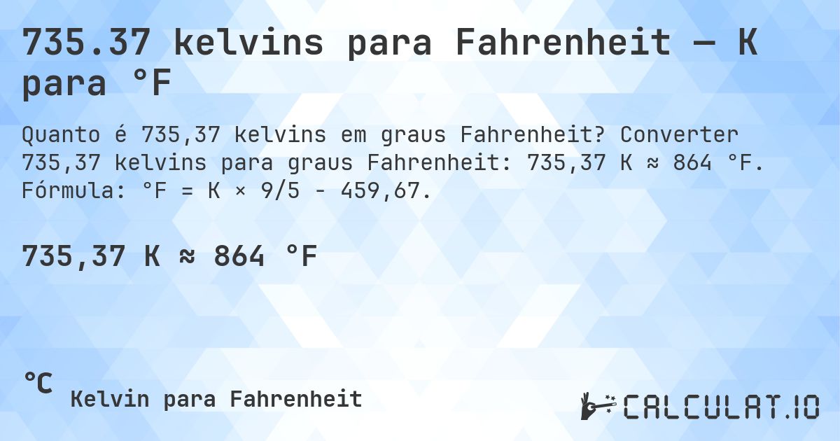 735.37 kelvins para Fahrenheit — K para °F. Converter 735,37 kelvins para graus Fahrenheit: 735,37 K ≈ 864 °F. Fórmula: °F = K × 9/5 − 459,67.