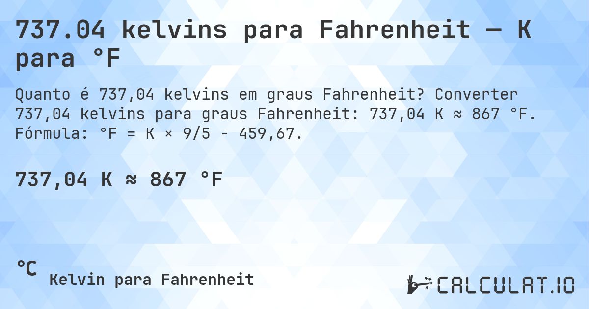 737.04 kelvins para Fahrenheit — K para °F. Converter 737,04 kelvins para graus Fahrenheit: 737,04 K ≈ 867 °F. Fórmula: °F = K × 9/5 − 459,67.