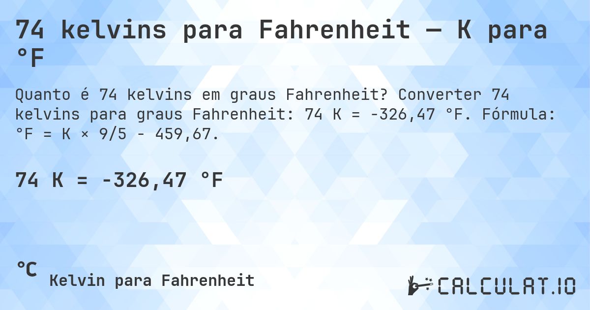 74 kelvins para Fahrenheit — K para °F. Converter 74 kelvins para graus Fahrenheit: 74 K = -326,47 °F. Fórmula: °F = K × 9/5 − 459,67.