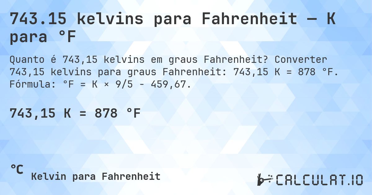 743.15 kelvins para Fahrenheit — K para °F. Converter 743,15 kelvins para graus Fahrenheit: 743,15 K = 878 °F. Fórmula: °F = K × 9/5 − 459,67.