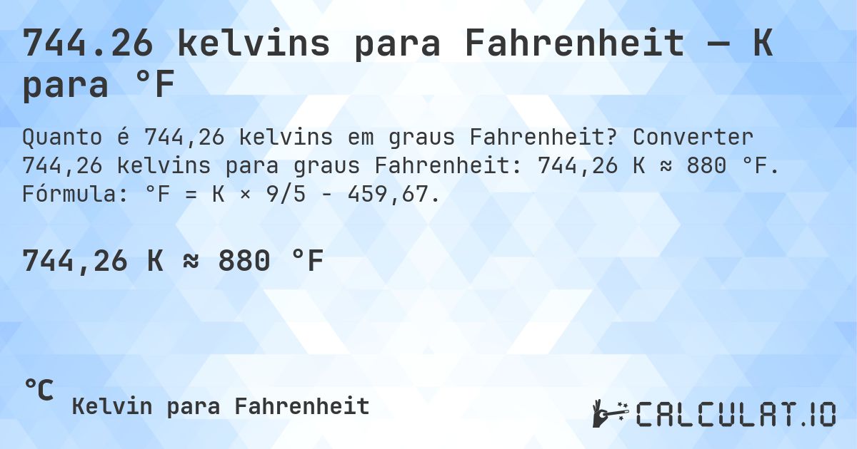 744.26 kelvins para Fahrenheit — K para °F. Converter 744,26 kelvins para graus Fahrenheit: 744,26 K ≈ 880 °F. Fórmula: °F = K × 9/5 − 459,67.