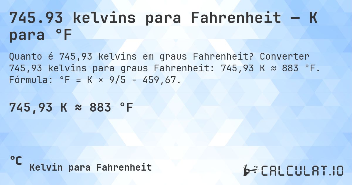 745.93 kelvins para Fahrenheit — K para °F. Converter 745,93 kelvins para graus Fahrenheit: 745,93 K ≈ 883 °F. Fórmula: °F = K × 9/5 − 459,67.