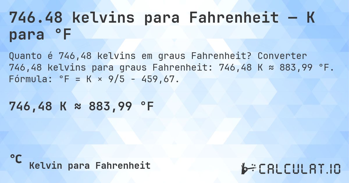 746.48 kelvins para Fahrenheit — K para °F. Converter 746,48 kelvins para graus Fahrenheit: 746,48 K ≈ 883,99 °F. Fórmula: °F = K × 9/5 − 459,67.