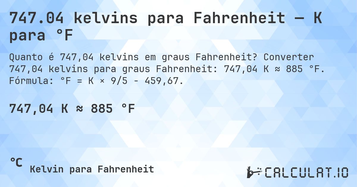 747.04 kelvins para Fahrenheit — K para °F. Converter 747,04 kelvins para graus Fahrenheit: 747,04 K ≈ 885 °F. Fórmula: °F = K × 9/5 − 459,67.