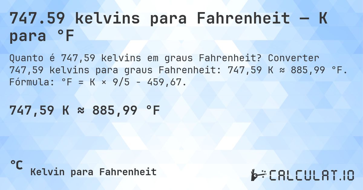 747.59 kelvins para Fahrenheit — K para °F. Converter 747,59 kelvins para graus Fahrenheit: 747,59 K ≈ 885,99 °F. Fórmula: °F = K × 9/5 − 459,67.