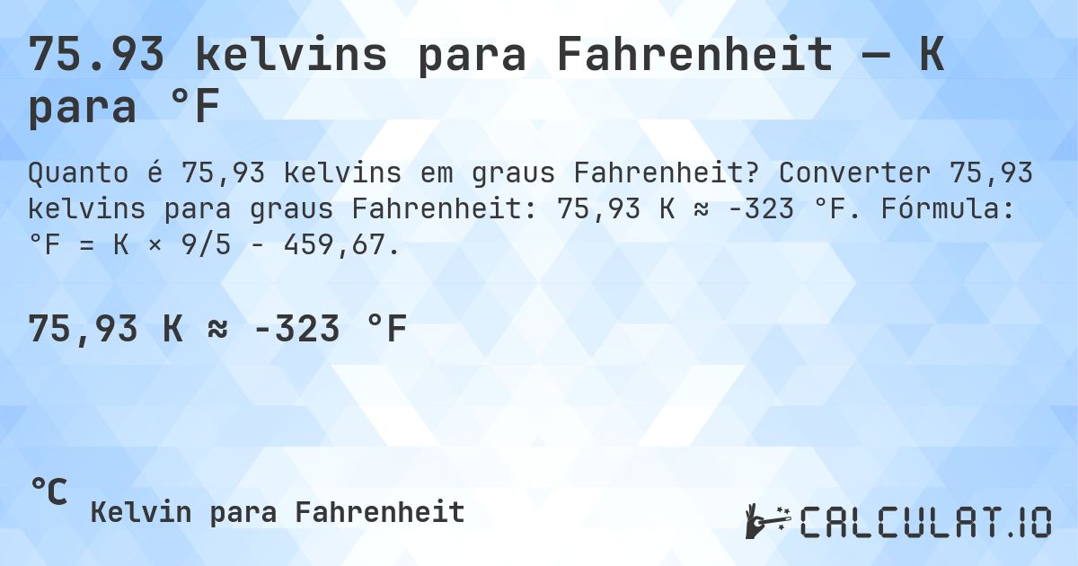 75.93 kelvins para Fahrenheit — K para °F. Converter 75,93 kelvins para graus Fahrenheit: 75,93 K ≈ -323 °F. Fórmula: °F = K × 9/5 − 459,67.