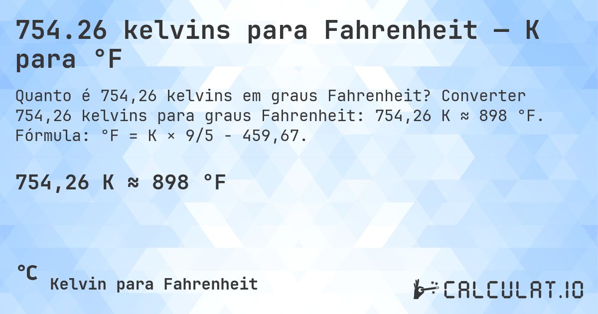 754.26 kelvins para Fahrenheit — K para °F. Converter 754,26 kelvins para graus Fahrenheit: 754,26 K ≈ 898 °F. Fórmula: °F = K × 9/5 − 459,67.