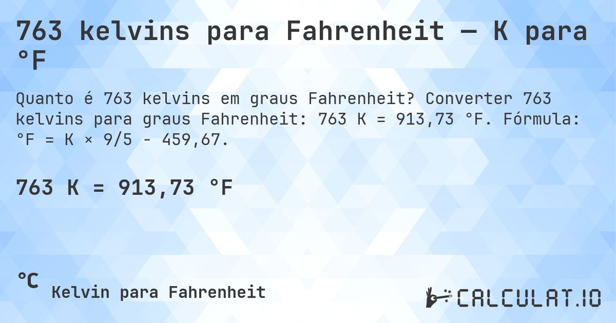 763 kelvins para Fahrenheit — K para °F. Converter 763 kelvins para graus Fahrenheit: 763 K = 913,73 °F. Fórmula: °F = K × 9/5 − 459,67.