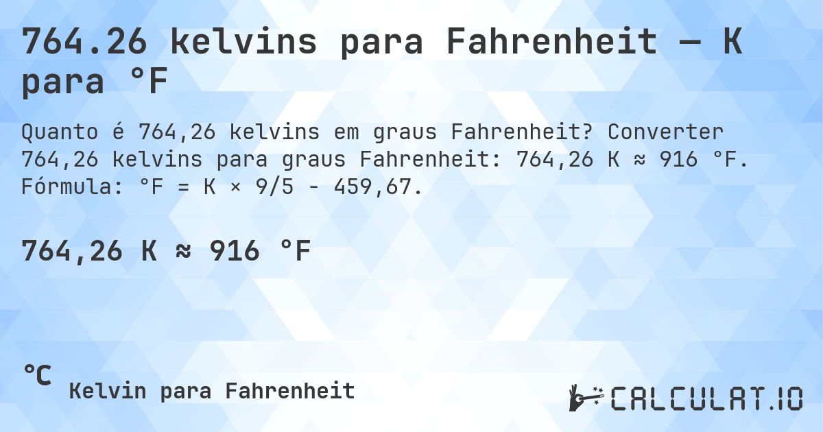 764.26 kelvins para Fahrenheit — K para °F. Converter 764,26 kelvins para graus Fahrenheit: 764,26 K ≈ 916 °F. Fórmula: °F = K × 9/5 − 459,67.
