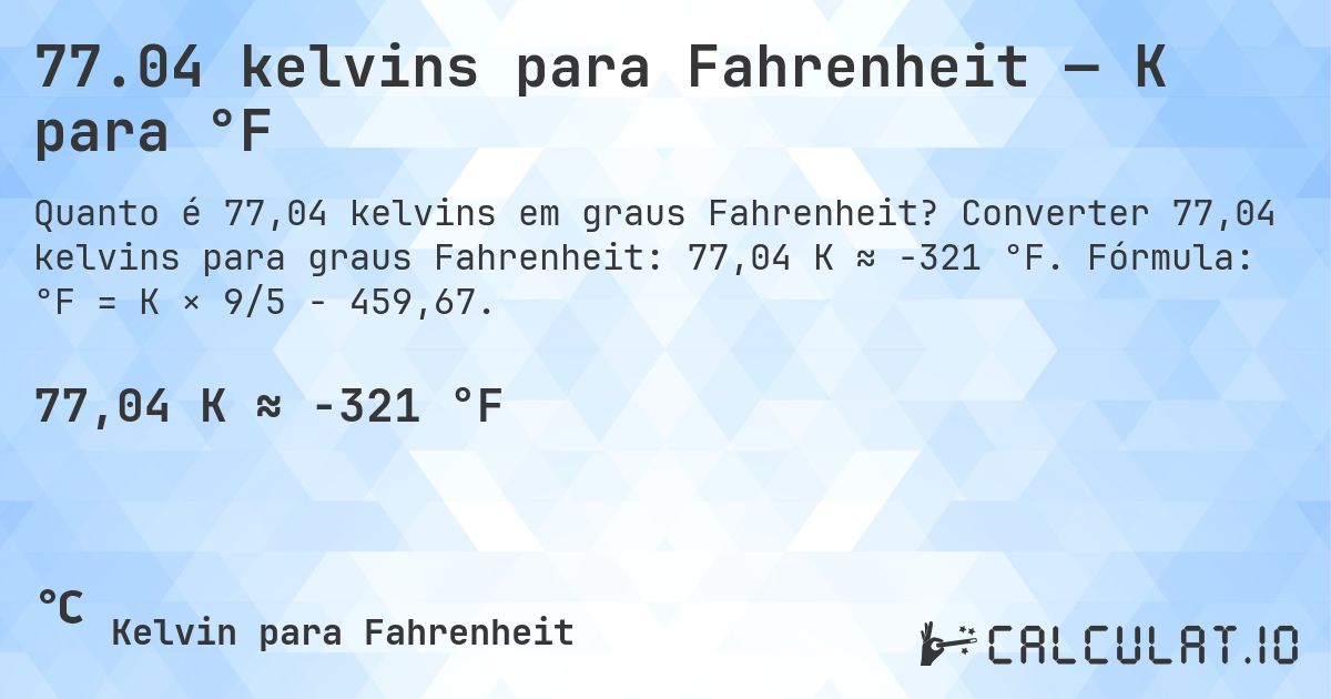 77.04 kelvins para Fahrenheit — K para °F. Converter 77,04 kelvins para graus Fahrenheit: 77,04 K ≈ -321 °F. Fórmula: °F = K × 9/5 − 459,67.