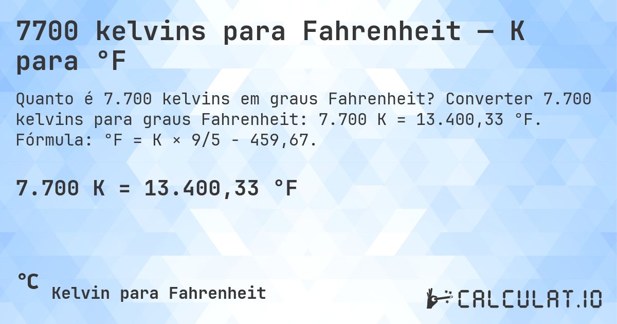 7700 kelvins para Fahrenheit — K para °F. Converter 7.700 kelvins para graus Fahrenheit: 7.700 K = 13.400,33 °F. Fórmula: °F = K × 9/5 − 459,67.
