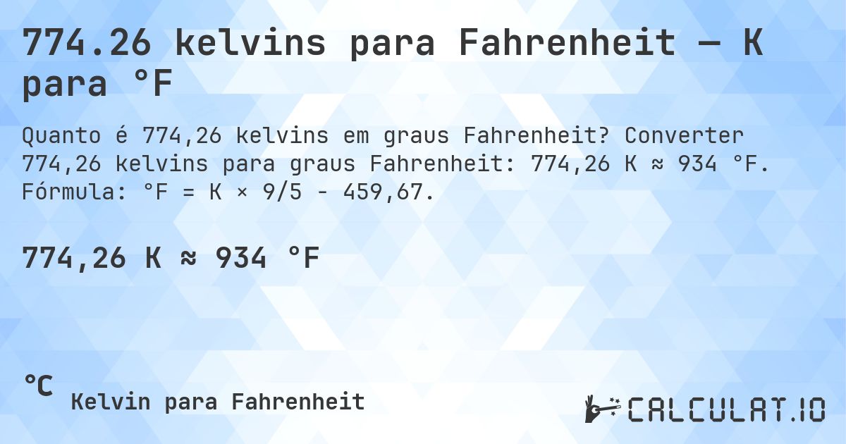 774.26 kelvins para Fahrenheit — K para °F. Converter 774,26 kelvins para graus Fahrenheit: 774,26 K ≈ 934 °F. Fórmula: °F = K × 9/5 − 459,67.