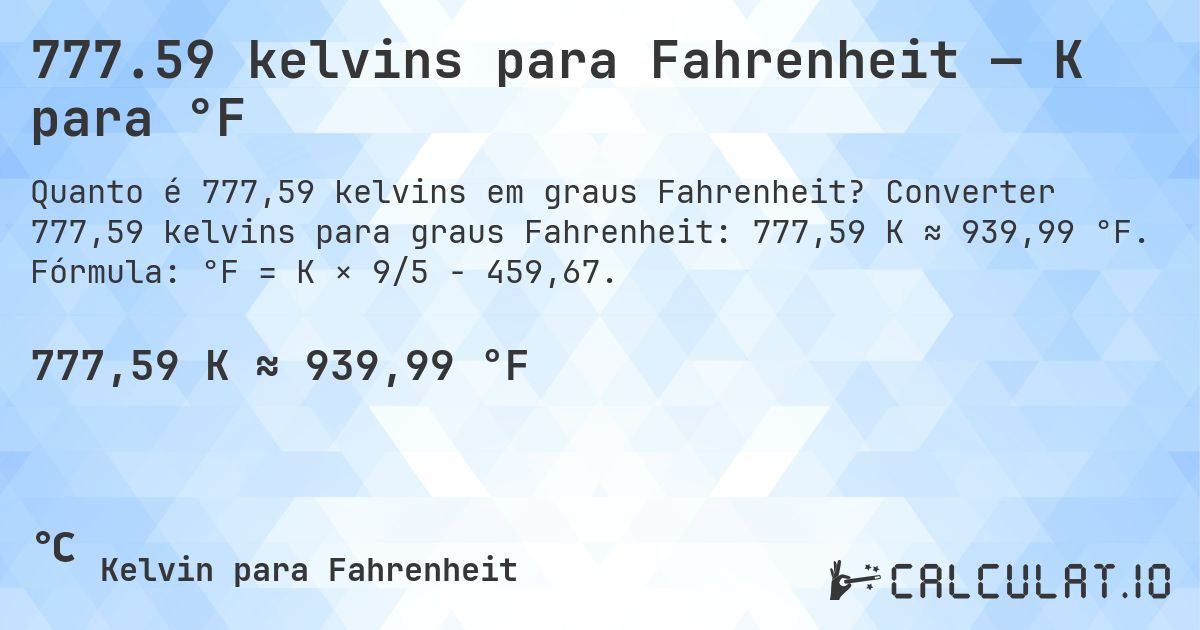 777.59 kelvins para Fahrenheit — K para °F. Converter 777,59 kelvins para graus Fahrenheit: 777,59 K ≈ 939,99 °F. Fórmula: °F = K × 9/5 − 459,67.