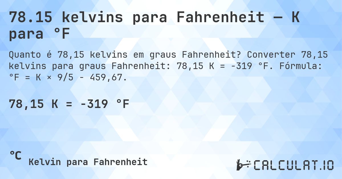 78.15 kelvins para Fahrenheit — K para °F. Converter 78,15 kelvins para graus Fahrenheit: 78,15 K = -319 °F. Fórmula: °F = K × 9/5 − 459,67.