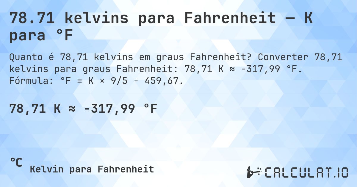 78.71 kelvins para Fahrenheit — K para °F. Converter 78,71 kelvins para graus Fahrenheit: 78,71 K ≈ -317,99 °F. Fórmula: °F = K × 9/5 − 459,67.