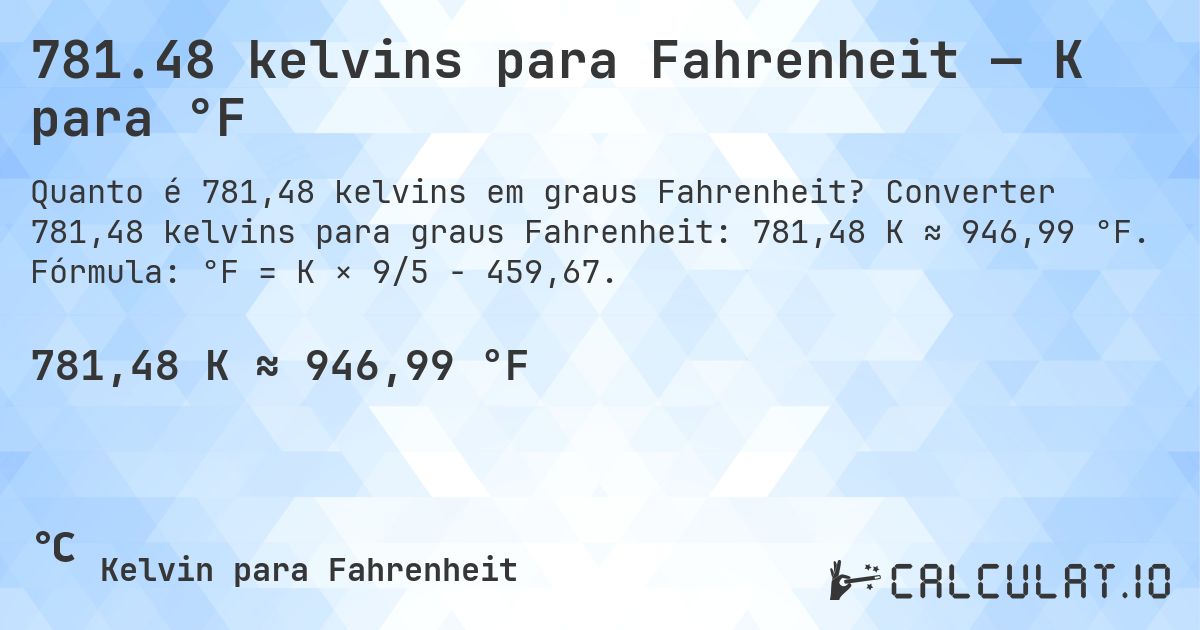 781.48 kelvins para Fahrenheit — K para °F. Converter 781,48 kelvins para graus Fahrenheit: 781,48 K ≈ 946,99 °F. Fórmula: °F = K × 9/5 − 459,67.