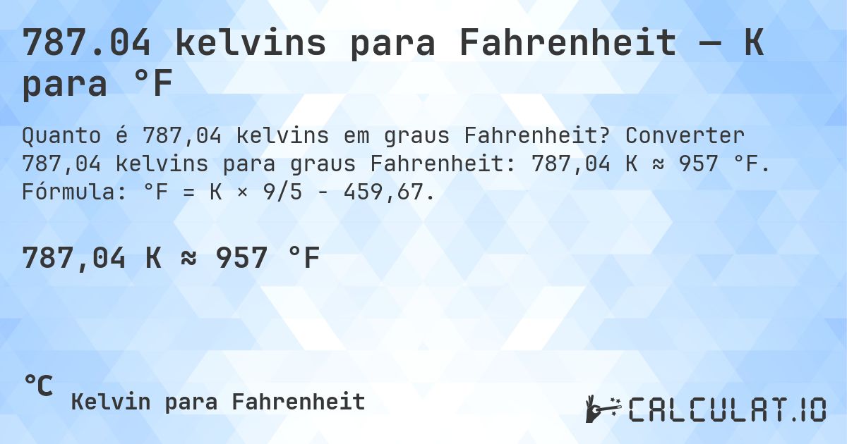 787.04 kelvins para Fahrenheit — K para °F. Converter 787,04 kelvins para graus Fahrenheit: 787,04 K ≈ 957 °F. Fórmula: °F = K × 9/5 − 459,67.