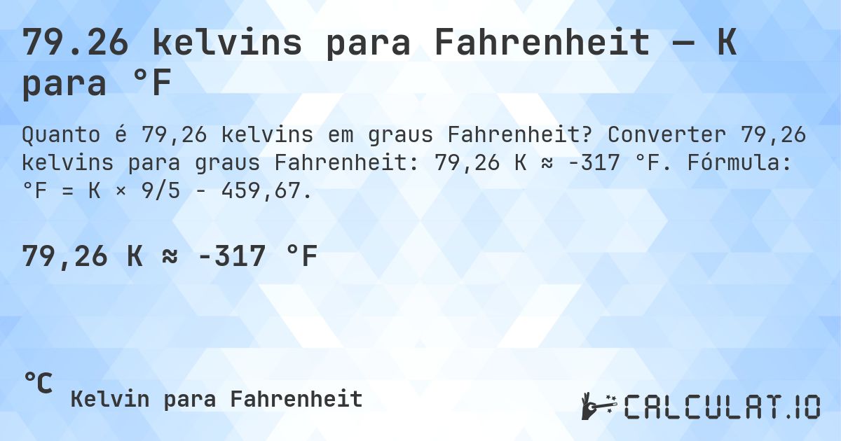 79.26 kelvins para Fahrenheit — K para °F. Converter 79,26 kelvins para graus Fahrenheit: 79,26 K ≈ -317 °F. Fórmula: °F = K × 9/5 − 459,67.