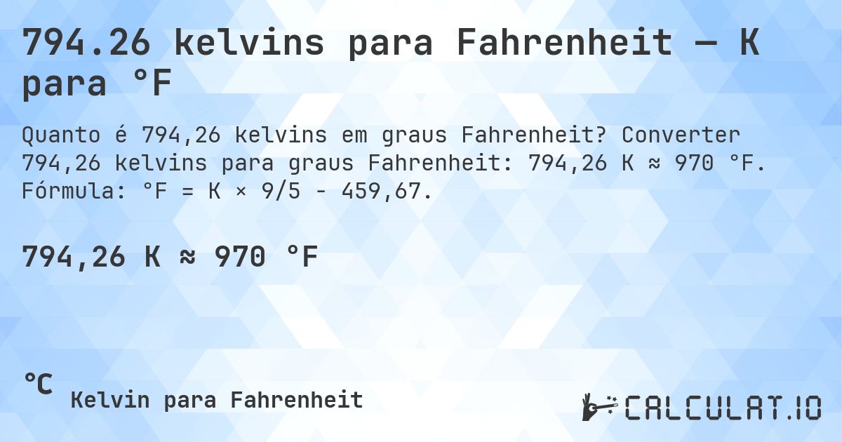 794.26 kelvins para Fahrenheit — K para °F. Converter 794,26 kelvins para graus Fahrenheit: 794,26 K ≈ 970 °F. Fórmula: °F = K × 9/5 − 459,67.