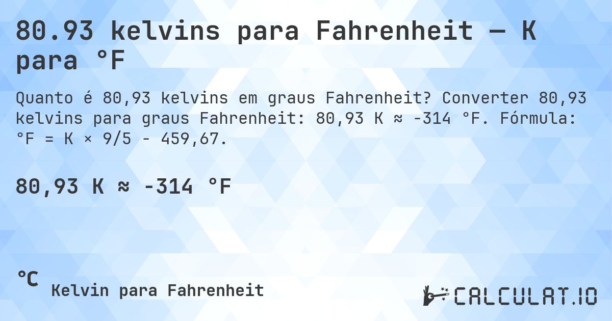 80.93 kelvins para Fahrenheit — K para °F. Converter 80,93 kelvins para graus Fahrenheit: 80,93 K ≈ -314 °F. Fórmula: °F = K × 9/5 − 459,67.