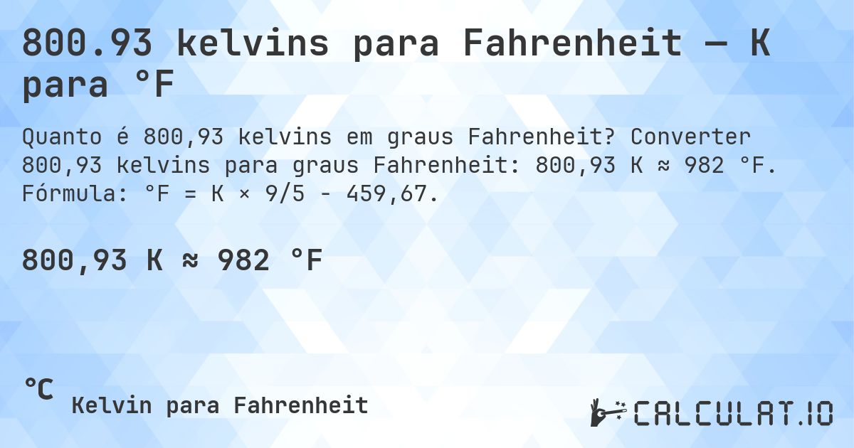 800.93 kelvins para Fahrenheit — K para °F. Converter 800,93 kelvins para graus Fahrenheit: 800,93 K ≈ 982 °F. Fórmula: °F = K × 9/5 − 459,67.