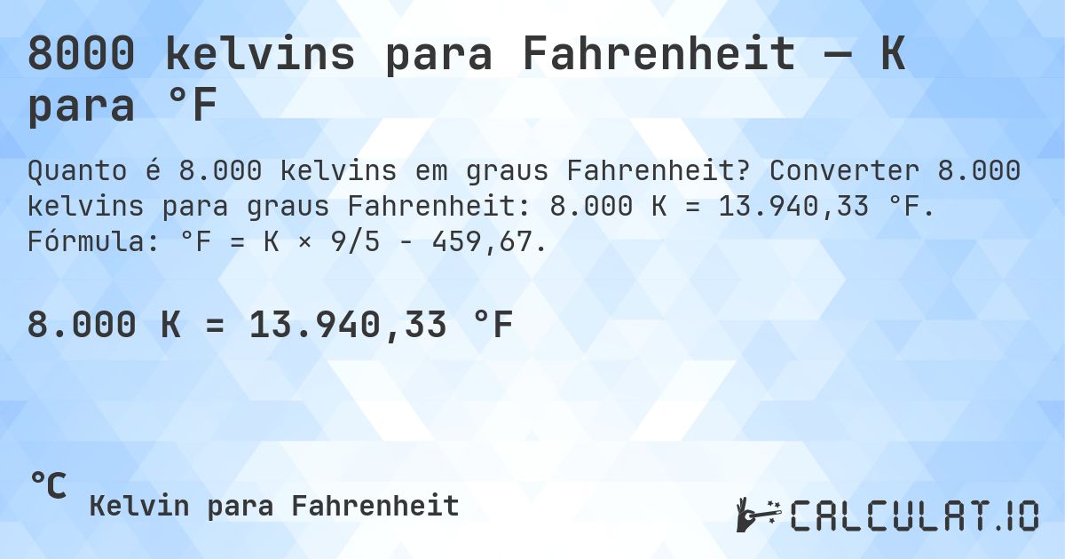 8000 kelvins para Fahrenheit — K para °F. Converter 8.000 kelvins para graus Fahrenheit: 8.000 K = 13.940,33 °F. Fórmula: °F = K × 9/5 − 459,67.