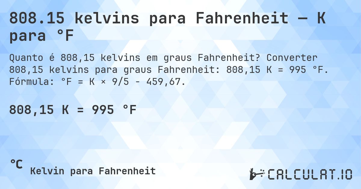 808.15 kelvins para Fahrenheit — K para °F. Converter 808,15 kelvins para graus Fahrenheit: 808,15 K = 995 °F. Fórmula: °F = K × 9/5 − 459,67.