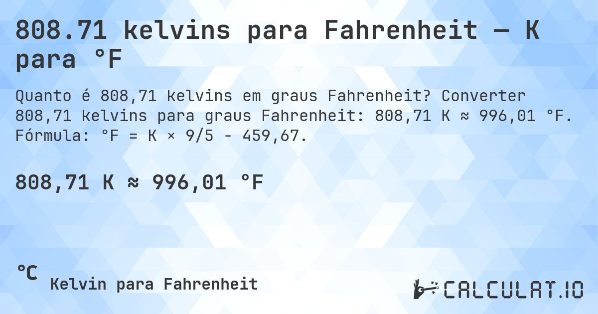 808.71 kelvins para Fahrenheit — K para °F. Converter 808,71 kelvins para graus Fahrenheit: 808,71 K ≈ 996,01 °F. Fórmula: °F = K × 9/5 − 459,67.