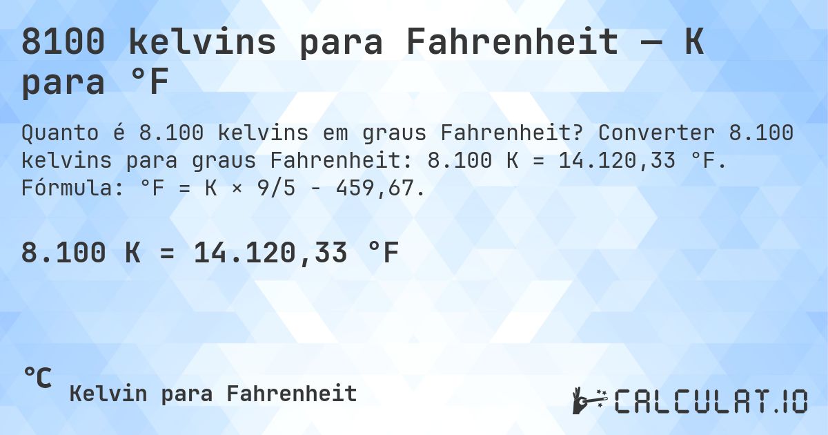 8100 kelvins para Fahrenheit — K para °F. Converter 8.100 kelvins para graus Fahrenheit: 8.100 K = 14.120,33 °F. Fórmula: °F = K × 9/5 − 459,67.