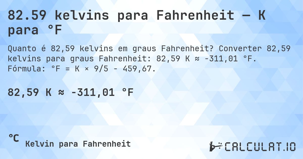82.59 kelvins para Fahrenheit — K para °F. Converter 82,59 kelvins para graus Fahrenheit: 82,59 K ≈ -311,01 °F. Fórmula: °F = K × 9/5 − 459,67.