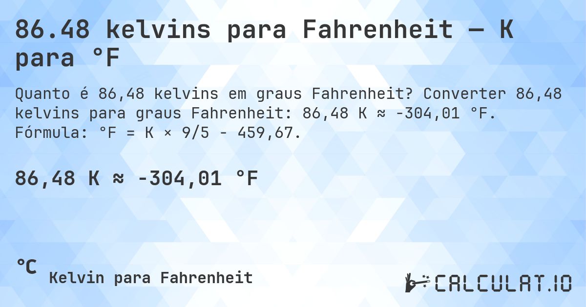 86.48 kelvins para Fahrenheit — K para °F. Converter 86,48 kelvins para graus Fahrenheit: 86,48 K ≈ -304,01 °F. Fórmula: °F = K × 9/5 − 459,67.
