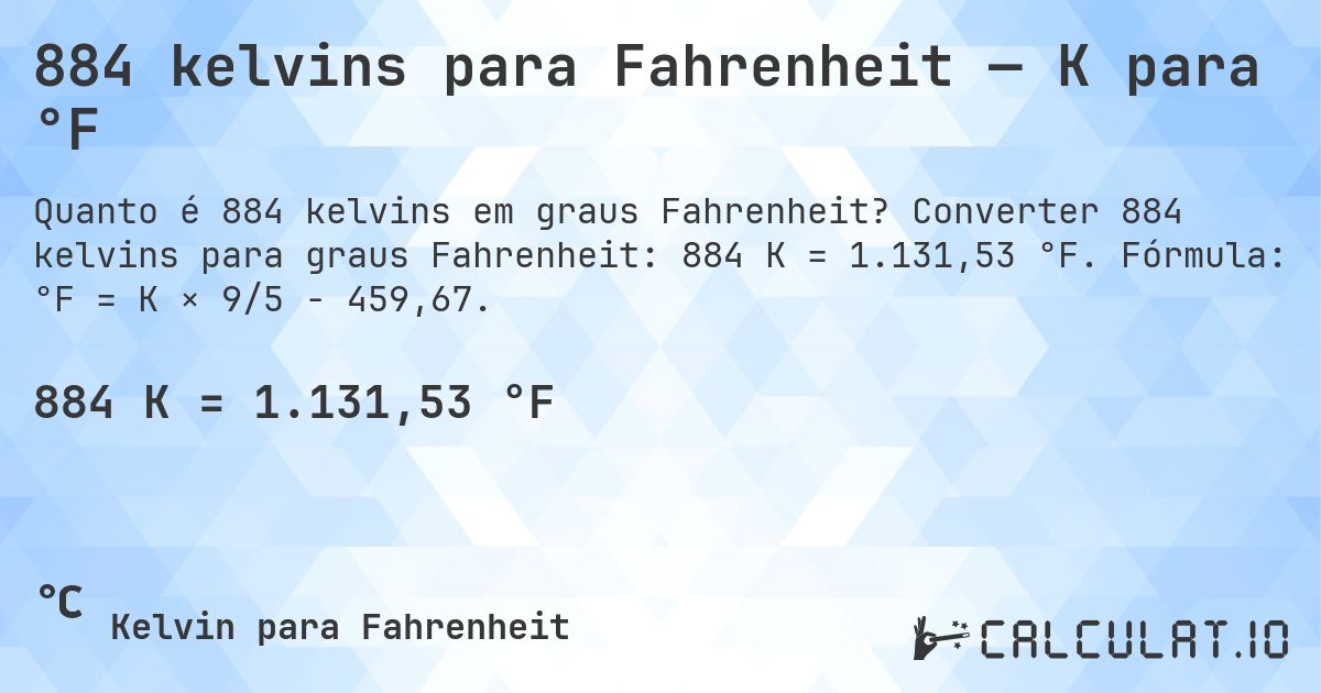 884 kelvins para Fahrenheit — K para °F. Converter 884 kelvins para graus Fahrenheit: 884 K = 1.131,53 °F. Fórmula: °F = K × 9/5 − 459,67.