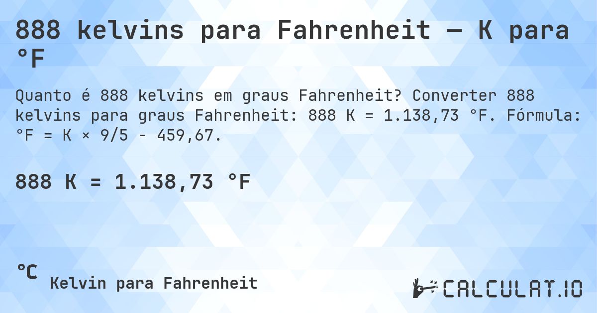 888 kelvins para Fahrenheit — K para °F. Converter 888 kelvins para graus Fahrenheit: 888 K = 1.138,73 °F. Fórmula: °F = K × 9/5 − 459,67.