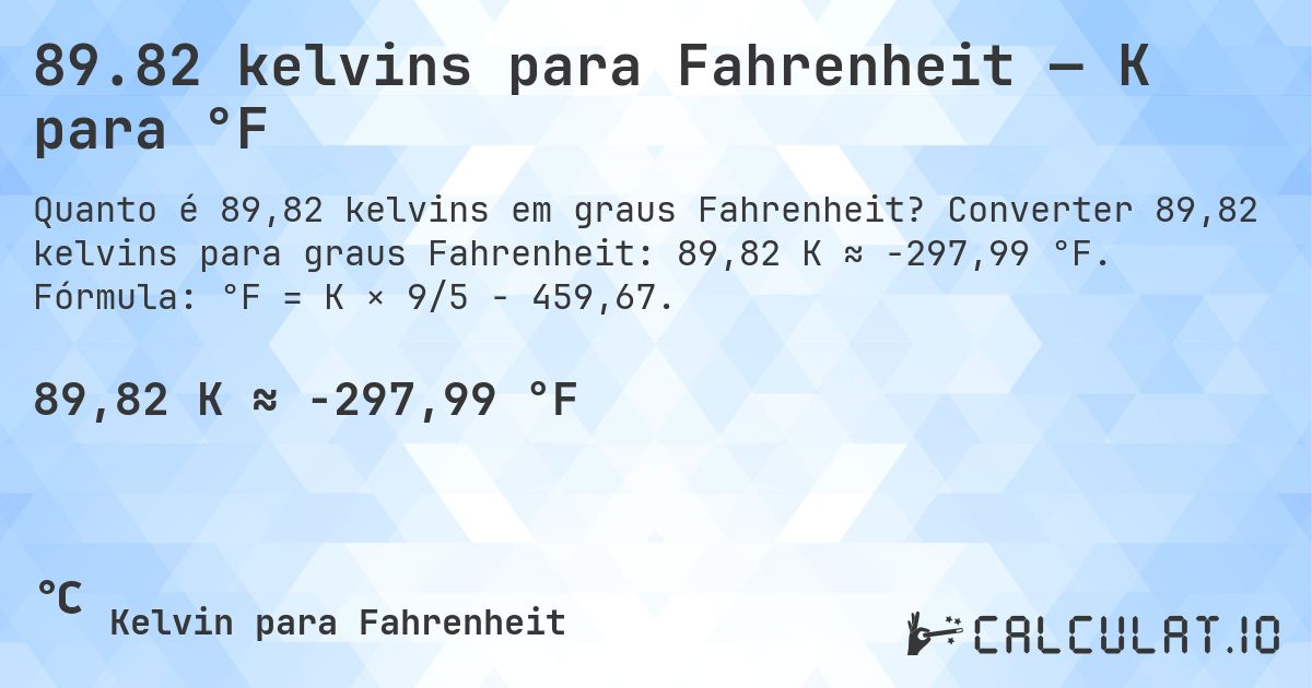 89.82 kelvins para Fahrenheit — K para °F. Converter 89,82 kelvins para graus Fahrenheit: 89,82 K ≈ -297,99 °F. Fórmula: °F = K × 9/5 − 459,67.