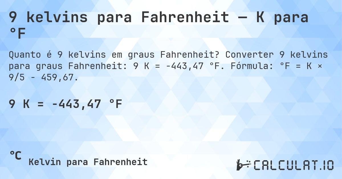 9 kelvins para Fahrenheit — K para °F. Converter 9 kelvins para graus Fahrenheit: 9 K = -443,47 °F. Fórmula: °F = K × 9/5 − 459,67.