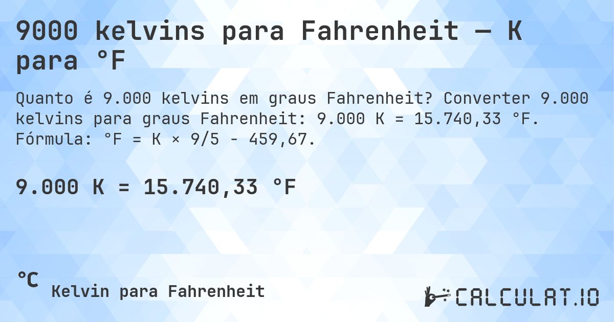 9000 kelvins para Fahrenheit — K para °F. Converter 9.000 kelvins para graus Fahrenheit: 9.000 K = 15.740,33 °F. Fórmula: °F = K × 9/5 − 459,67.