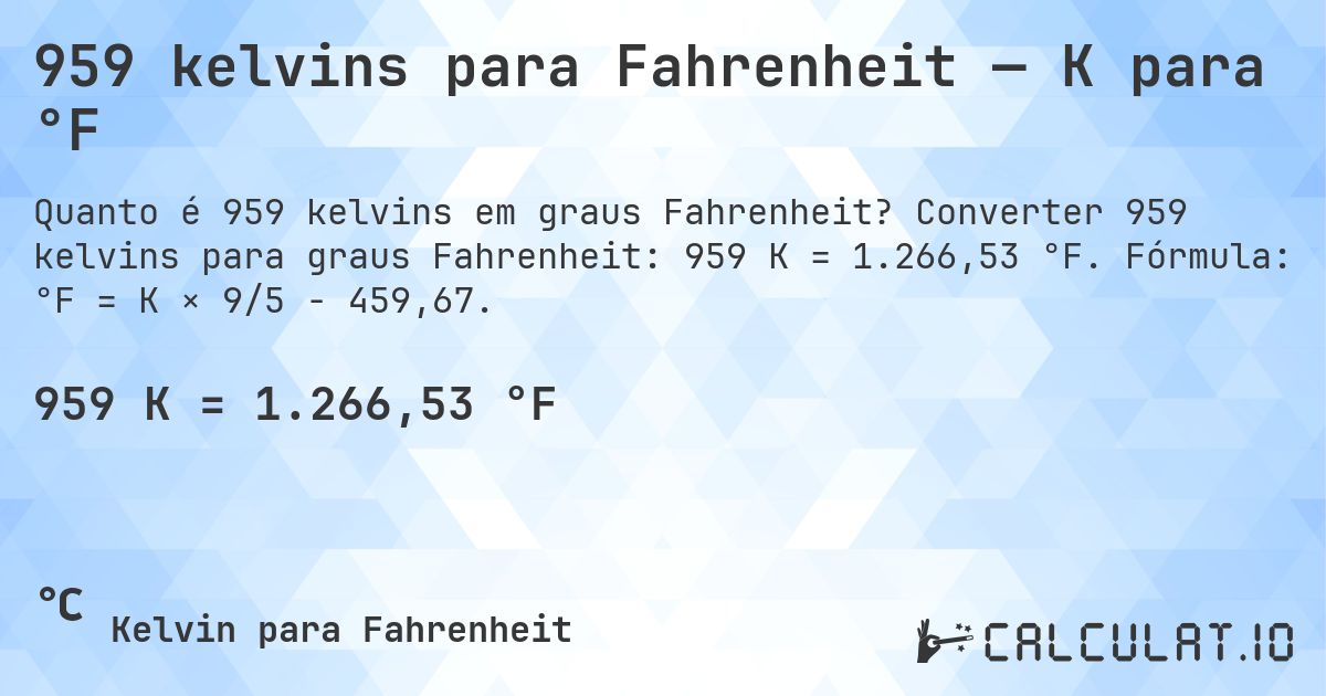 959 kelvins para Fahrenheit — K para °F. Converter 959 kelvins para graus Fahrenheit: 959 K = 1.266,53 °F. Fórmula: °F = K × 9/5 − 459,67.