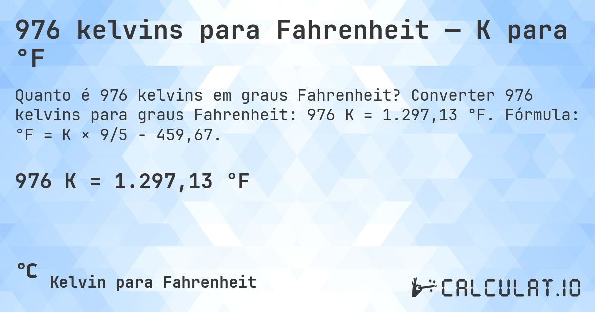 976 kelvins para Fahrenheit — K para °F. Converter 976 kelvins para graus Fahrenheit: 976 K = 1.297,13 °F. Fórmula: °F = K × 9/5 − 459,67.