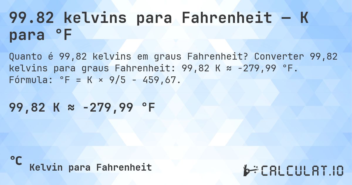 99.82 kelvins para Fahrenheit — K para °F. Converter 99,82 kelvins para graus Fahrenheit: 99,82 K ≈ -279,99 °F. Fórmula: °F = K × 9/5 − 459,67.