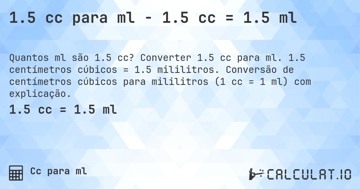 1.5 cc para ml - 1.5 cc = 1.5 ml. Converter 1.5 cc para ml. 1.5 centímetros cúbicos = 1.5 mililitros. Conversão de centímetros cúbicos para mililitros (1 cc = 1 ml) com explicação.